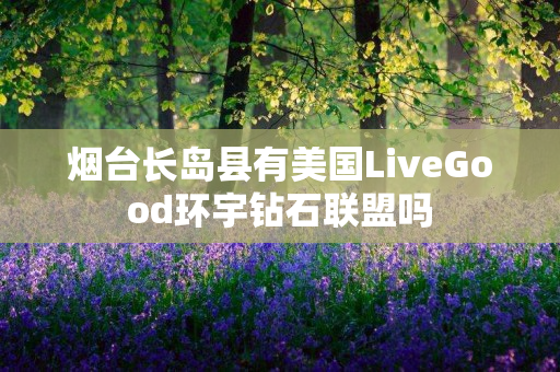 烟台长岛县有美国LiveGood环宇钻石联盟吗