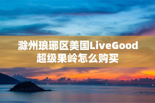 滁州琅琊区美国LiveGood超级果岭怎么购买