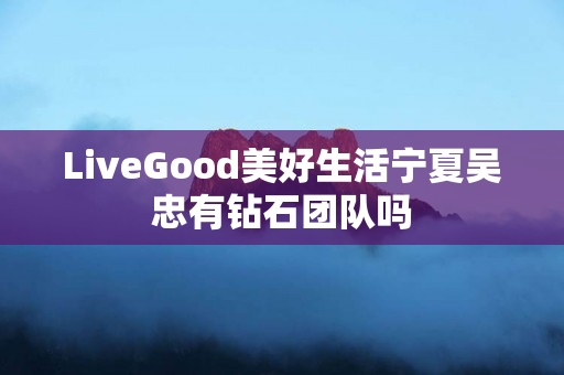 LiveGood美好生活宁夏吴忠有钻石团队吗