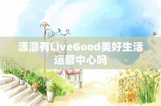 漾濞有LiveGood美好生活运营中心吗