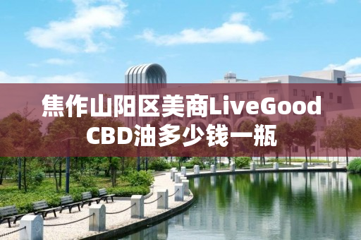 焦作山阳区美商LiveGoodCBD油多少钱一瓶