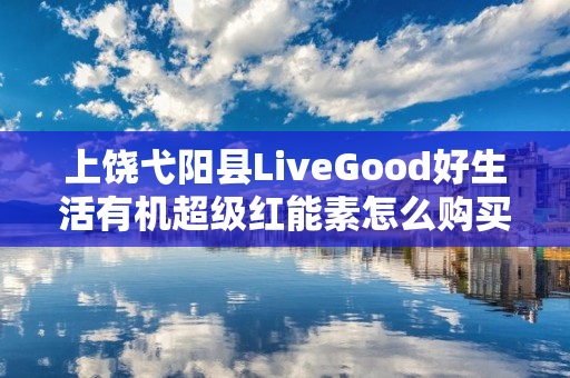 上饶弋阳县LiveGood好生活有机超级红能素怎么购买