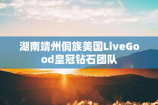 湖南靖州侗族美国LiveGood皇冠钻石团队