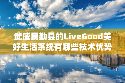 武威民勤县的LiveGood美好生活系统有哪些技术优势