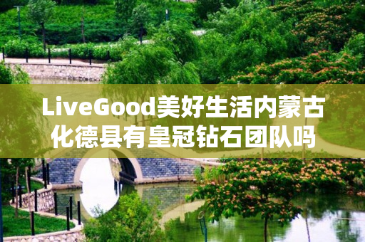 LiveGood美好生活内蒙古化德县有皇冠钻石团队吗