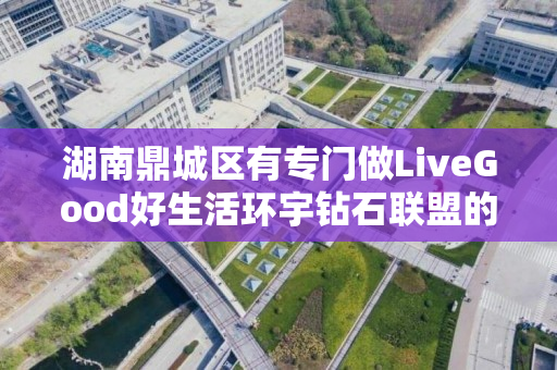 湖南鼎城区有专门做LiveGood好生活环宇钻石联盟的伙伴吗