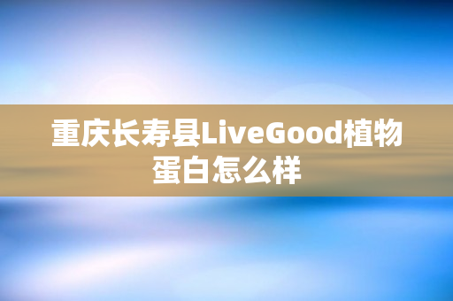 重庆长寿县LiveGood植物蛋白怎么样