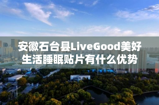 安徽石台县LiveGood美好生活睡眠贴片有什么优势