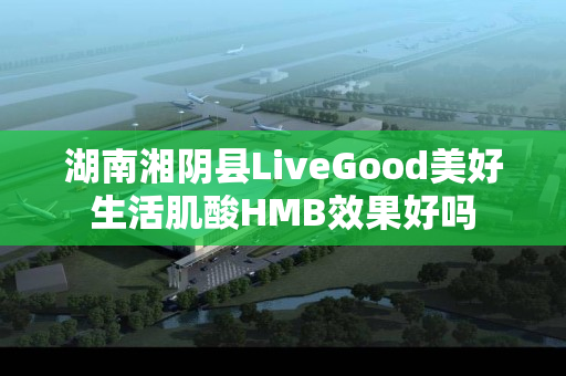 湖南湘阴县LiveGood美好生活肌酸HMB效果好吗