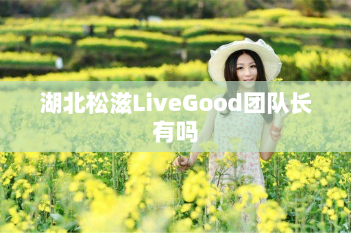 湖北松滋LiveGood团队长有吗