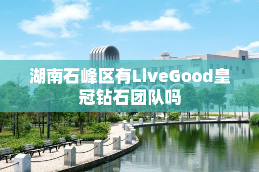 湖南石峰区有LiveGood皇冠钻石团队吗