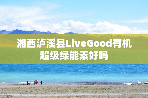 湘西泸溪县LiveGood有机超级绿能素好吗