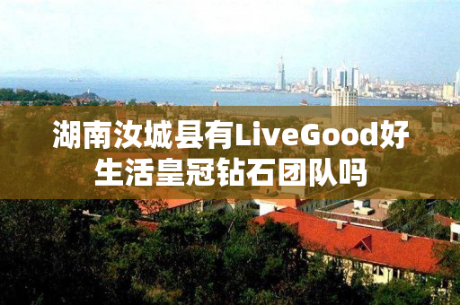 湖南汝城县有LiveGood好生活皇冠钻石团队吗