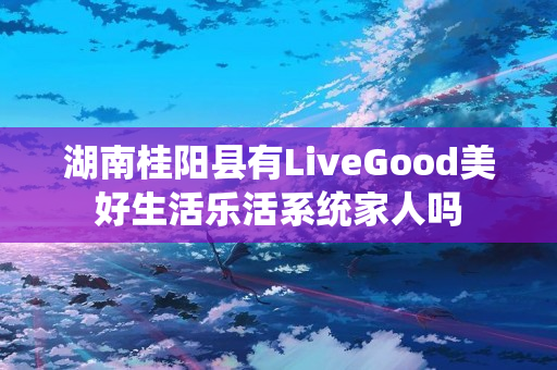 湖南桂阳县有LiveGood美好生活乐活系统家人吗