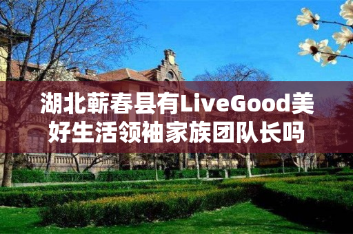 湖北蕲春县有LiveGood美好生活领袖家族团队长吗