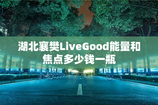 湖北襄樊LiveGood能量和焦点多少钱一瓶