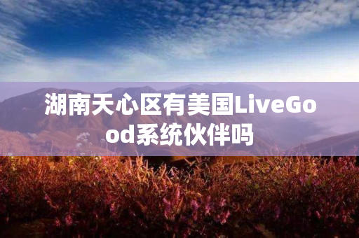 湖南天心区有美国LiveGood系统伙伴吗