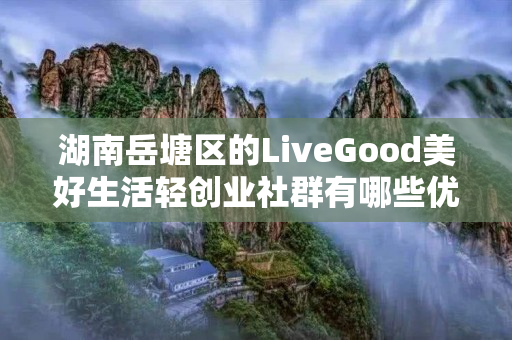 湖南岳塘区的LiveGood美好生活轻创业社群有哪些优势