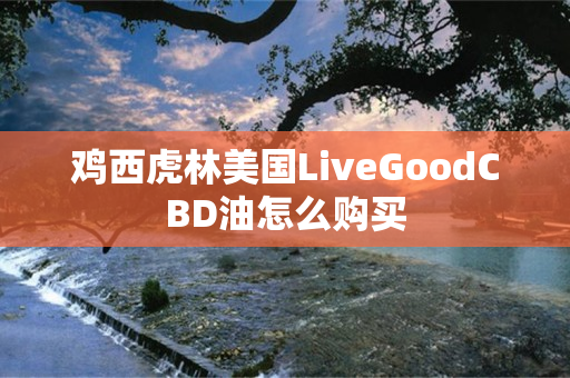 鸡西虎林美国LiveGoodCBD油怎么购买