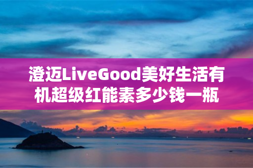 澄迈LiveGood美好生活有机超级红能素多少钱一瓶