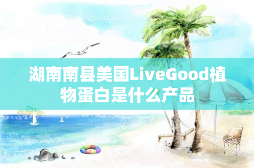 湖南南县美国LiveGood植物蛋白是什么产品