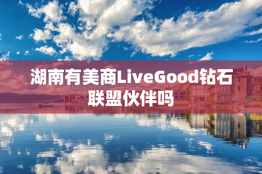 湖南有美商LiveGood钻石联盟伙伴吗