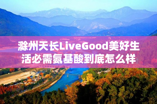 滁州天长LiveGood美好生活必需氨基酸到底怎么样