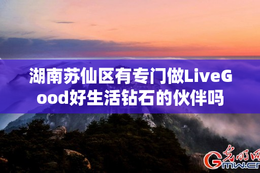 湖南苏仙区有专门做LiveGood好生活钻石的伙伴吗