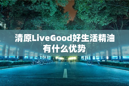 清原LiveGood好生活精油有什么优势