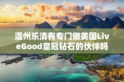 温州乐清有专门做美国LiveGood皇冠钻石的伙伴吗