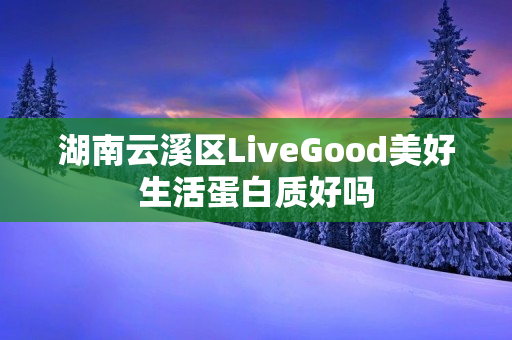 湖南云溪区LiveGood美好生活蛋白质好吗