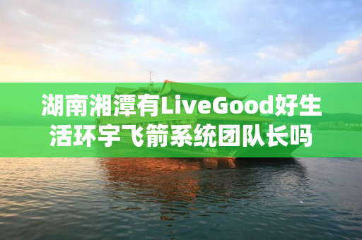 湖南湘潭有LiveGood好生活环宇飞箭系统团队长吗