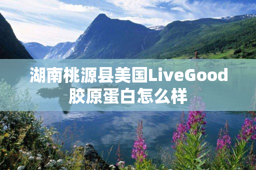 湖南桃源县美国LiveGood胶原蛋白怎么样