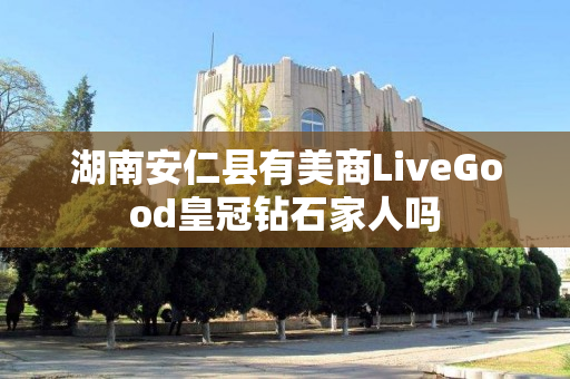 湖南安仁县有美商LiveGood皇冠钻石家人吗