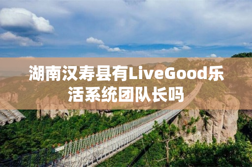 湖南汉寿县有LiveGood乐活系统团队长吗