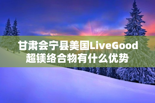 甘肃会宁县美国LiveGood超镁络合物有什么优势