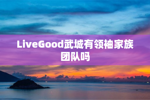 LiveGood武城有领袖家族团队吗