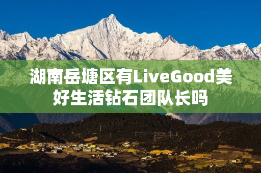 湖南岳塘区有LiveGood美好生活钻石团队长吗