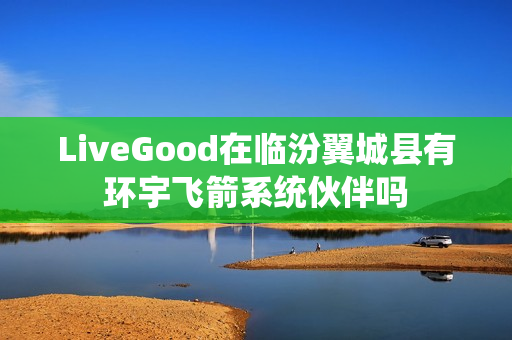 LiveGood在临汾翼城县有环宇飞箭系统伙伴吗