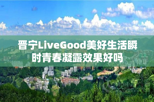 晋宁LiveGood美好生活瞬时青春凝露效果好吗