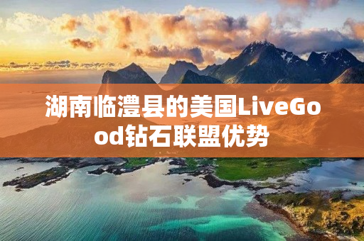 湖南临澧县的美国LiveGood钻石联盟优势