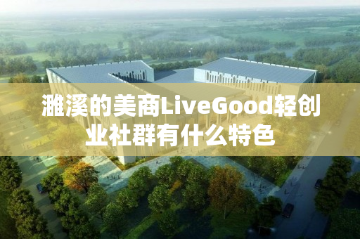 濉溪的美商LiveGood轻创业社群有什么特色