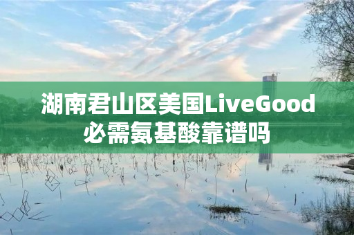 湖南君山区美国LiveGood必需氨基酸靠谱吗