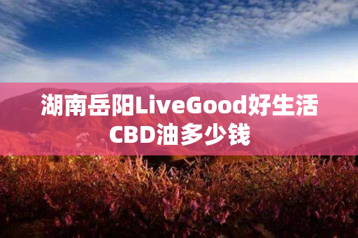 湖南岳阳LiveGood好生活CBD油多少钱