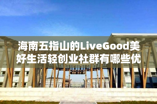 海南五指山的LiveGood美好生活轻创业社群有哪些优势