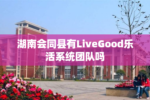 湖南会同县有LiveGood乐活系统团队吗