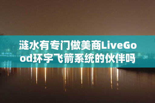 涟水有专门做美商LiveGood环宇飞箭系统的伙伴吗