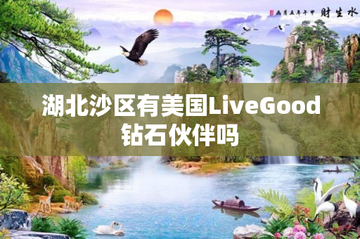 湖北沙区有美国LiveGood钻石伙伴吗