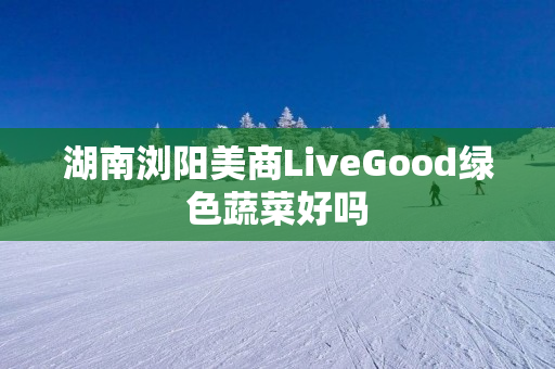 湖南浏阳美商LiveGood绿色蔬菜好吗