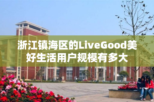 浙江镇海区的LiveGood美好生活用户规模有多大